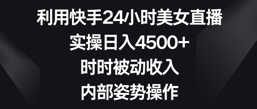 利用快手24小时美女直播，实操日入4500+，时时被动收入，内部姿势操作_111创业网-互联网轻创第一站