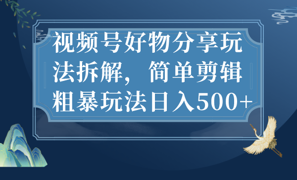 视频号好物分享玩法拆解，简单剪辑粗暴玩法日入500+_111创业网-互联网轻创第一站