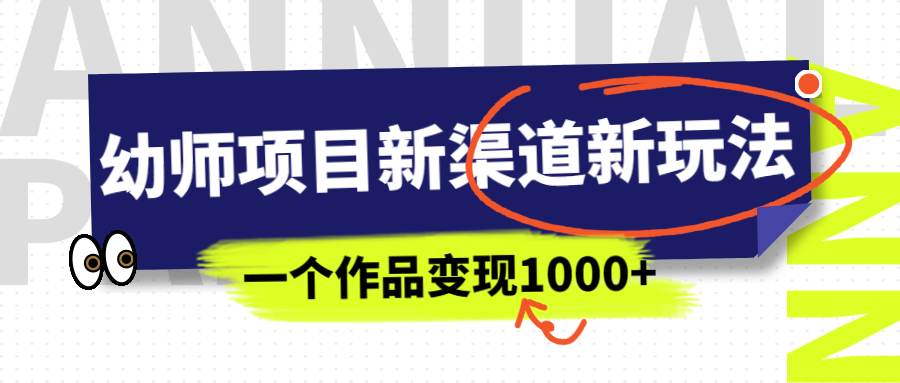 幼师项目新渠道新玩法，一个作品变现1000+，一部手机实现月入过万_111创业网-互联网轻创第一站