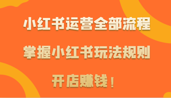 小红书运营全部流程，掌握小红书玩法规则，开店赚钱！_111创业网-互联网轻创第一站