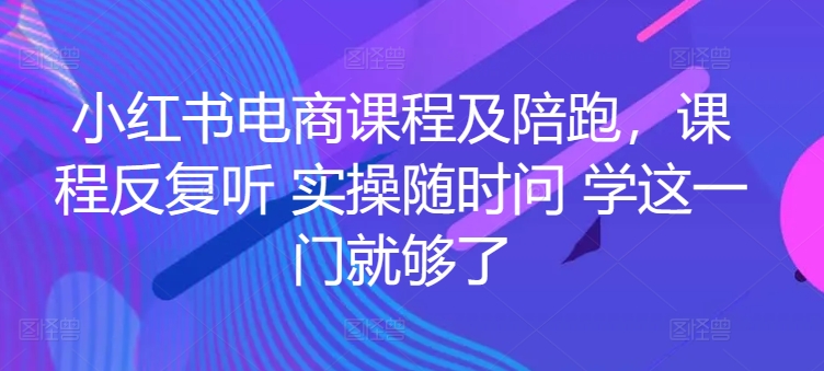 小红书电商课程及陪跑，课程反复听 实操随时问 学这一门就够了_111创业网-互联网轻创第一站
