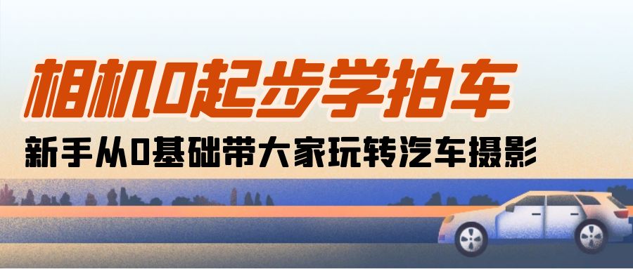 （10657期）相机0起步学拍车：新手从0基础带大家玩转汽车摄影（18节课）_111创业网-互联网轻创第一站