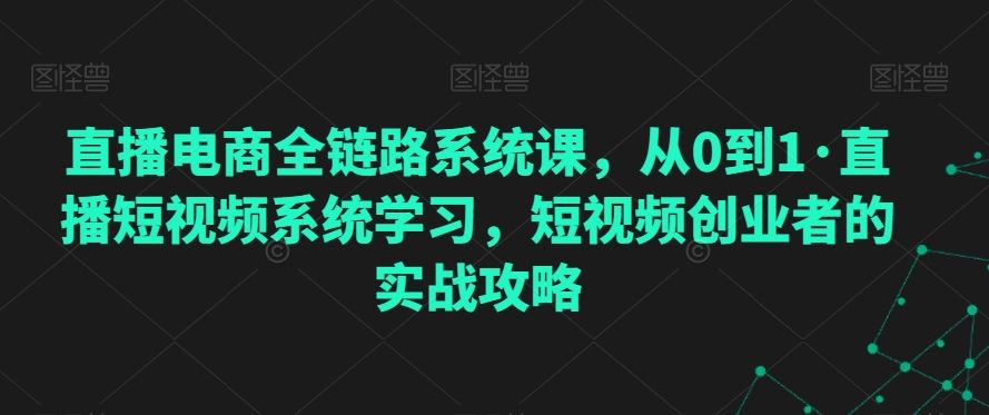 直播电商全链路系统课，从0到1·直播短视频系统学习，短视频创业者的实战攻略_111创业网-互联网轻创第一站