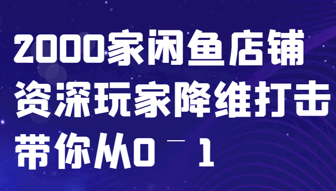 闲鱼已经饱和？纯扯淡！2000家闲鱼店铺资深玩家降维打击带你从0–1_111创业网-互联网轻创第一站