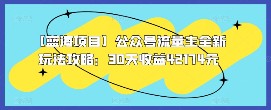 【蓝海项目】公众号流量主全新玩法攻略：30天收益42174元_111创业网-互联网轻创第一站