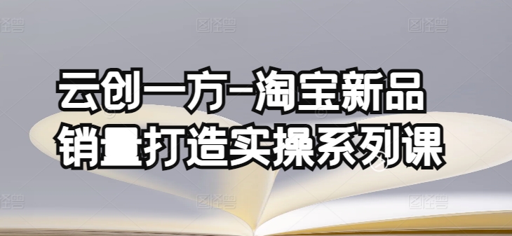 云创一方-淘宝新品销量打造实操系列课，基础销量打造(4课程)+补单渠道分析(4课程)_111创业网-互联网轻创第一站