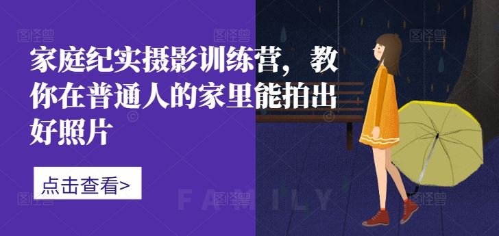 家庭纪实摄影训练营，教你在普通人的家里能拍出好照片_111创业网-互联网轻创第一站