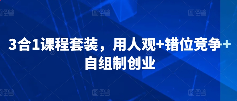 3合1课程套装，​用人观+错位竞争+自组制创业_111创业网-互联网轻创第一站