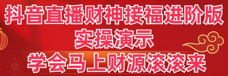 抖音直播财神接福进阶版 实操演示 学会马上财源滚滚来_111创业网-互联网轻创第一站