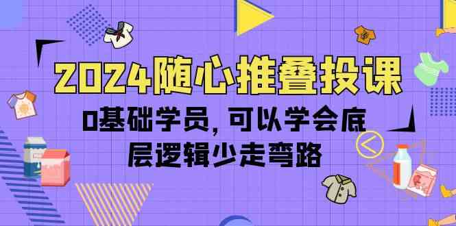 2024随心推叠投课，0基础学员，可以学会底层逻辑少走弯路（14节）_111创业网-互联网轻创第一站
