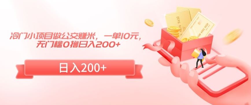 冷门小项目做公交赚米，一单10元，无门槛0撸日入200+【揭秘】_111创业网-互联网轻创第一站