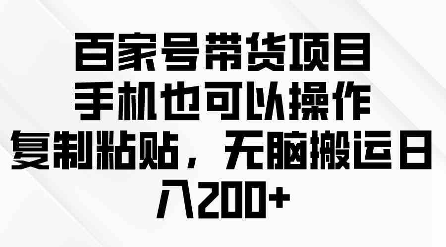 （10121期）百家号带货项目，手机也可以操作，复制粘贴，无脑搬运日入200+_111创业网-互联网轻创第一站