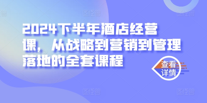 2024下半年酒店经营课，从战略到营销到管理落地的全套课程_111创业网-互联网轻创第一站