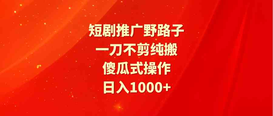（9586期）短剧推广野路子，一刀不剪纯搬运，傻瓜式操作，日入1000+_111创业网-互联网轻创第一站