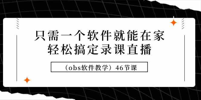 （9336期）只需一个软件就能在家轻松搞定录课直播（obs软件教学）46节课_111创业网-互联网轻创第一站