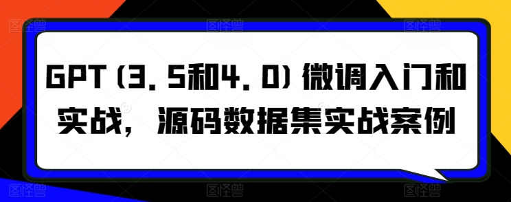 GPT(3.5和4.0)微调入门和实战，源码数据集实战案例_111创业网-互联网轻创第一站