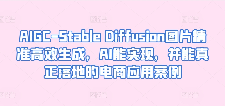 AIGC-Stable Diffusion图片精准高效生成，AI能实现，并能真正落地的电商应用案例_111创业网-互联网轻创第一站