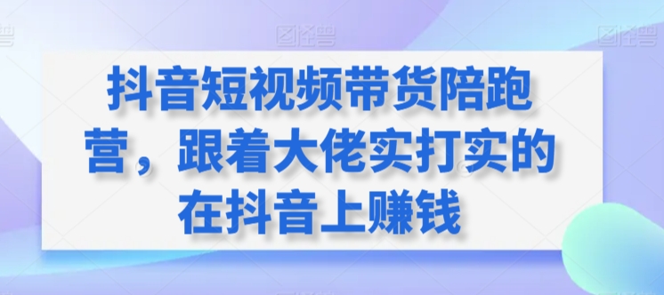 抖音短视频带货陪跑营，跟着大佬实打实的在抖音上赚钱_111创业网-互联网轻创第一站