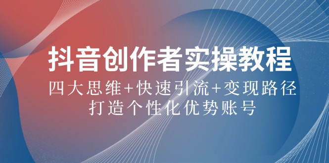抖音创作者实操教程：四大思维+快速引流+变现路径，打造个性化优势账号_111创业网-互联网轻创第一站