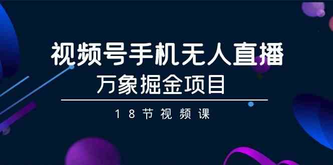 （9170期）视频号手机无人直播-万象掘金项目（18节视频课）_111创业网-互联网轻创第一站