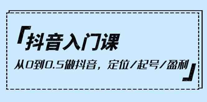 抖音入门课，从0到1做抖音，定位/起号/盈利（9节课）_111创业网-互联网轻创第一站