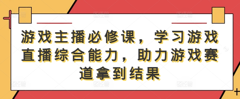 游戏主播必修课，学习游戏直播综合能力，助力游戏赛道拿到结果_111创业网-互联网轻创第一站