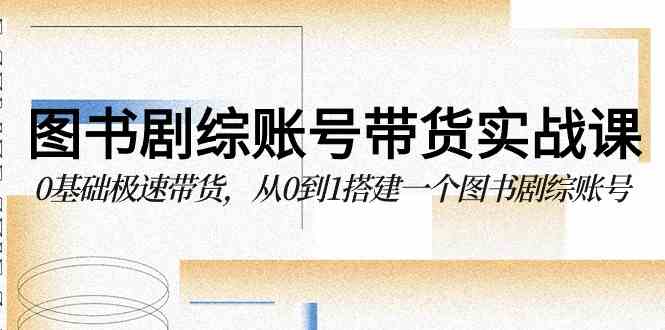 （9671期）图书-剧综账号带货实战课，0基础极速带货，从0到1搭建一个图书剧综账号_111创业网-互联网轻创第一站