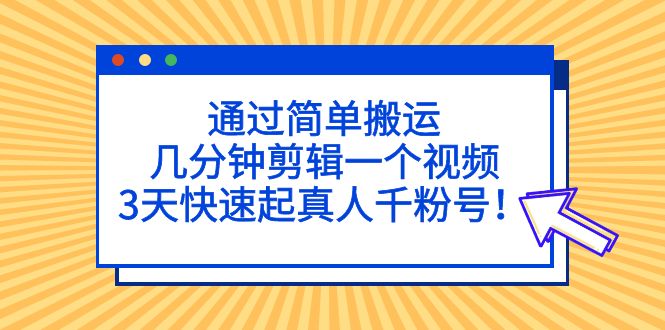 通过简单搬运，几分钟剪辑一个视频，3天快速起真人千粉号！_111创业网-互联网轻创第一站