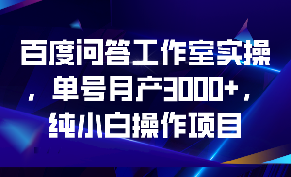 百度问答工作室实操，单号月产3000+，纯小白操作项目_111创业网-互联网轻创第一站