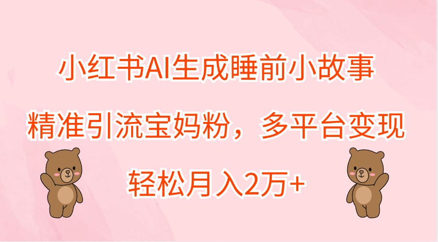 小红书AI生成睡前小故事，精准引流宝妈粉，多平台变现，轻松月入2万+_111创业网-互联网轻创第一站