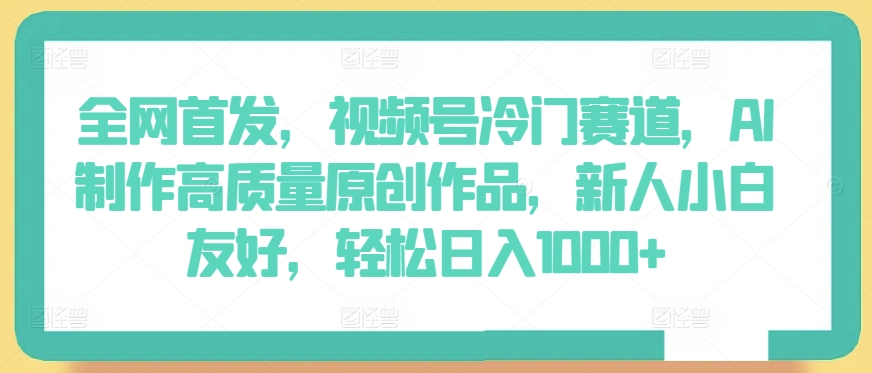 全网首发，视频号冷门赛道，AI制作高质量原创作品，新人小白友好，轻松日入1000+_111创业网-互联网轻创第一站