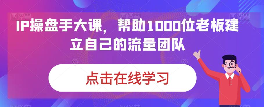 IP-操盘手大课，帮助1000位老板建立自己的流量团队（13节课）_111创业网-互联网轻创第一站