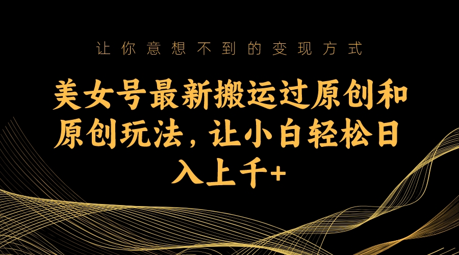 美女号最新搬运过原创和原创玩法，让小白轻松日入上千_111创业网-互联网轻创第一站
