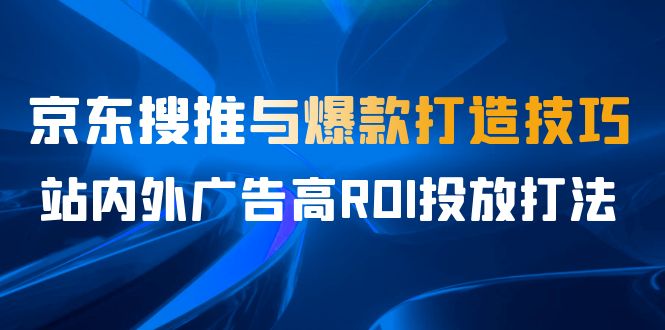 某收费培训56期7月课，京东搜推与爆款打造技巧，站内外广告高ROI投放打法_111创业网-互联网轻创第一站