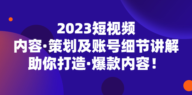 2023短视频内容·策划及账号细节讲解，助你打造·爆款内容！_111创业网-互联网轻创第一站