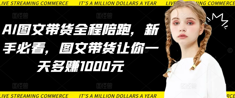 AI图文带货全程陪跑，新手必看，图文带货让你一天多赚1000元_111创业网-互联网轻创第一站