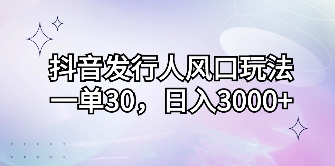 （12874期）抖音发行人风口玩法，一单30，日入3000+_111创业网-互联网轻创第一站