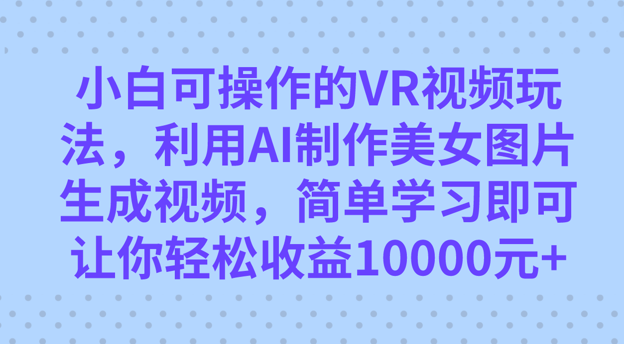 小白可操作的VR视频玩法，利用AI制作美女图片生成视频，你轻松收益10000+_111创业网-互联网轻创第一站