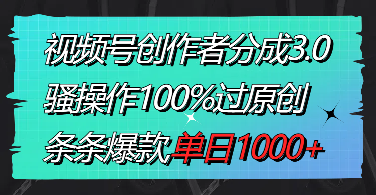 视频号创作者分成3.0玩法，骚操作100%过原创，条条爆款，单日1000+_111创业网-互联网轻创第一站
