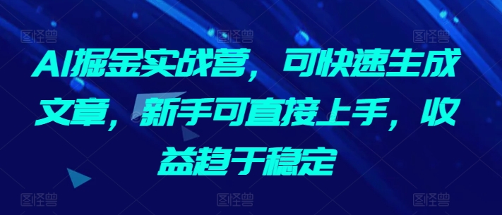 AI掘金实战营，可快速生成文章，新手可直接上手，收益趋于稳定_111创业网-互联网轻创第一站