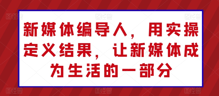 新媒体编导人，用实操定义结果，让新媒体成为生活的一部分_111创业网-互联网轻创第一站