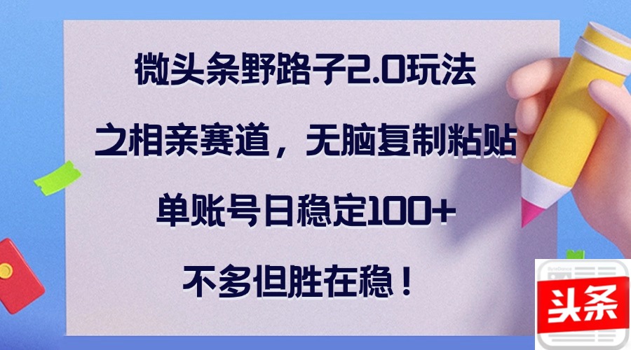 微头条野路子2.0玩法之相亲赛道，无脑复制粘贴，单账号日稳定100+，不…_111创业网-互联网轻创第一站