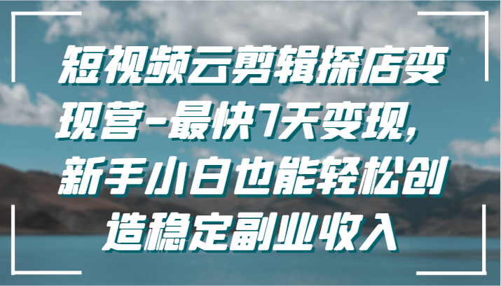 短视频云剪辑探店变现营-最快7天变现，新手小白也能轻松创造稳定副业收入_111创业网-互联网轻创第一站