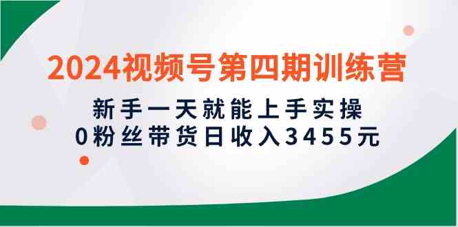 （10157期）2024视频号第四期训练营，新手一天就能上手实操，0粉丝带货日收入3455元_111创业网-互联网轻创第一站