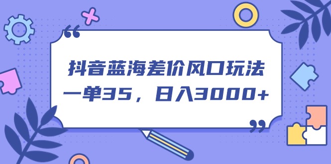 抖音蓝海差价风口玩法，一单35，日入3000+_111创业网-互联网轻创第一站