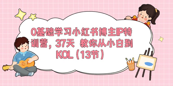 0基础学习小红书博主IP特训营【第5期】，37天教你从小白到KOL（13节）_111创业网-互联网轻创第一站