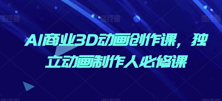 AI商业3D动画创作课，独立动画制作人必修课_111创业网-互联网轻创第一站
