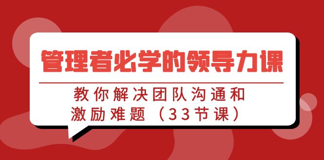 管理者必学的领导力课：教你解决团队沟通和激励难题（33节课）_111创业网-互联网轻创第一站