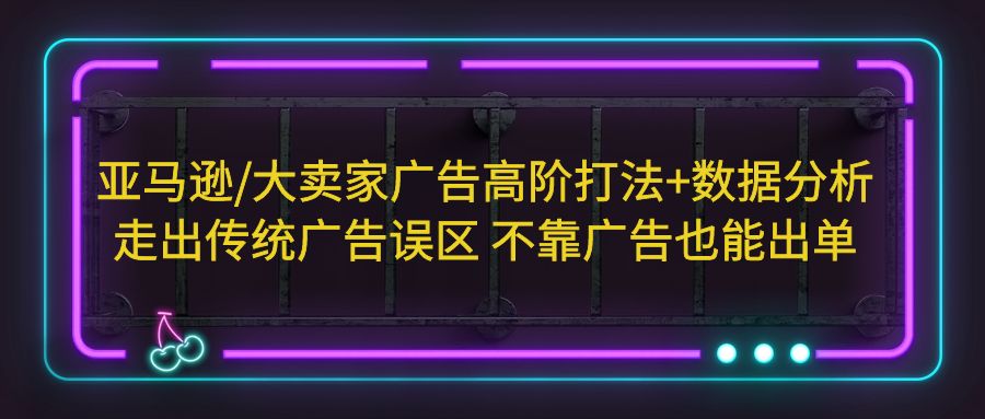 亚马逊/大卖家广告高阶打法+数据分析，走出传统广告误区 不靠广告也能出单_111创业网-互联网轻创第一站