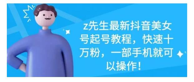 z先生最新抖音美女号起号教程，快速十万粉，一部手机就可以操作！_111创业网-互联网轻创第一站